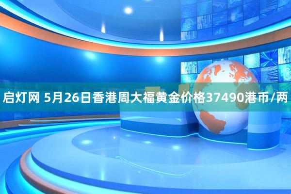 启灯网 5月26日香港周大福黄金价格37490港币/两