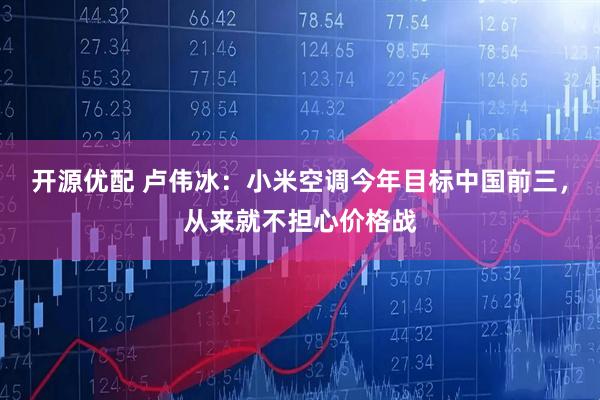开源优配 卢伟冰：小米空调今年目标中国前三，从来就不担心价格战