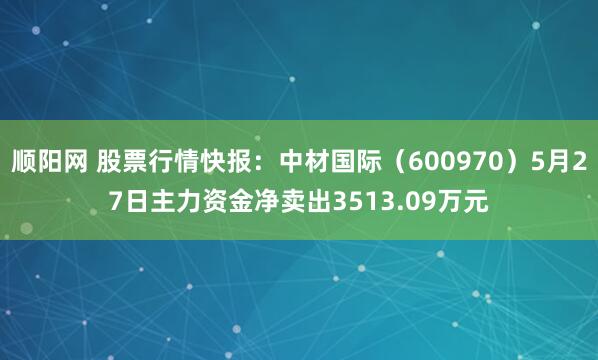 顺阳网 股票行情快报：中材国际（600970）5月27日主力资金净卖出3513.09万元