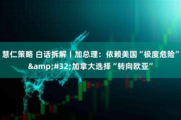 慧仁策略 白话拆解丨加总理：依赖美国“极度危险”&#32;加拿大选择“转向欧亚”