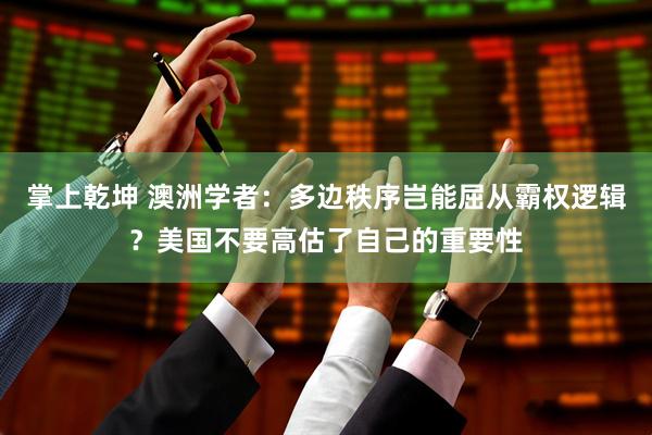 掌上乾坤 澳洲学者：多边秩序岂能屈从霸权逻辑？美国不要高估了自己的重要性