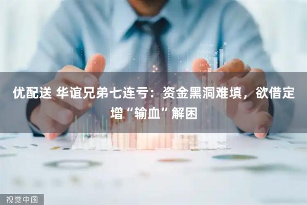 优配送 华谊兄弟七连亏：资金黑洞难填，欲借定增“输血”解困