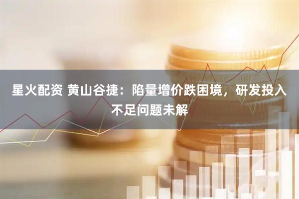 星火配资 黄山谷捷：陷量增价跌困境，研发投入不足问题未解