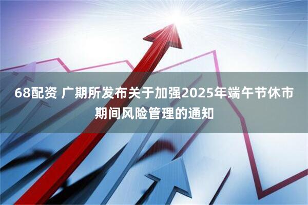 68配资 广期所发布关于加强2025年端午节休市期间风险管理的通知