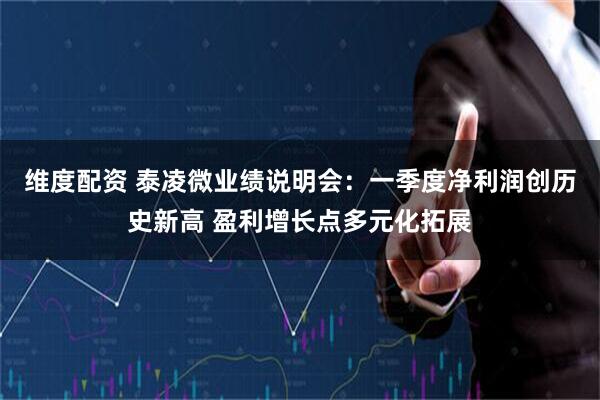 维度配资 泰凌微业绩说明会：一季度净利润创历史新高 盈利增长点多元化拓展