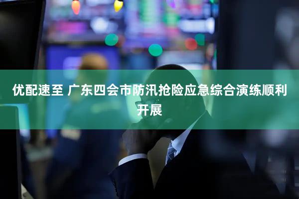 优配速至 广东四会市防汛抢险应急综合演练顺利开展