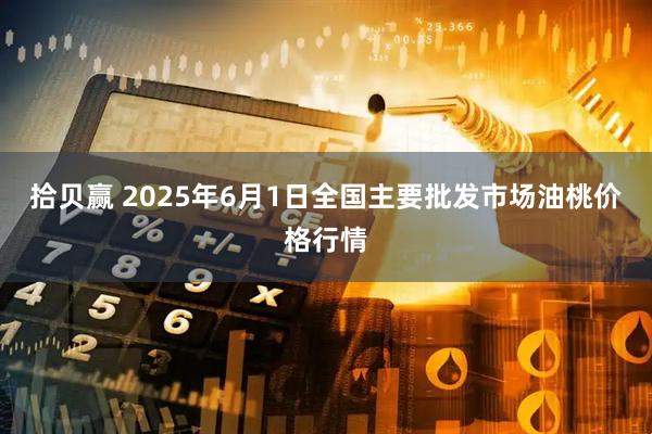 拾贝赢 2025年6月1日全国主要批发市场油桃价格行情