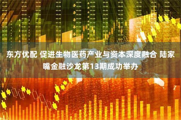东方优配 促进生物医药产业与资本深度融合 陆家嘴金融沙龙第13期成功举办