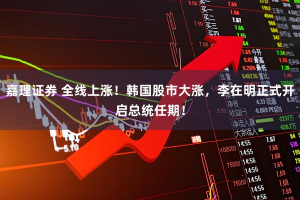 嘉理证券 全线上涨！韩国股市大涨，李在明正式开启总统任期！
