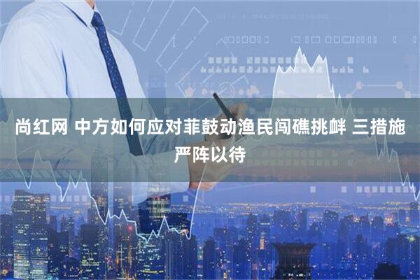 尚红网 中方如何应对菲鼓动渔民闯礁挑衅 三措施严阵以待