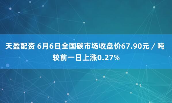 天盈配资 6月6日全国碳市场收盘价67.90元／吨 较前一日上涨0.27%