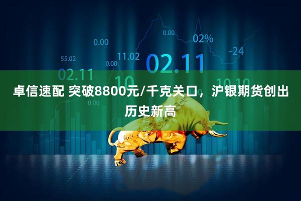 卓信速配 突破8800元/千克关口，沪银期货创出历史新高