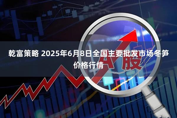 乾富策略 2025年6月8日全国主要批发市场冬笋价格行情