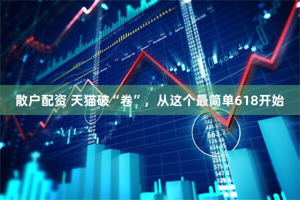 散户配资 天猫破“卷”，从这个最简单618开始