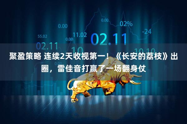 聚盈策略 连续2天收视第一！《长安的荔枝》出圈，雷佳音打赢了一场翻身仗