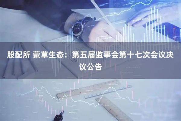 股配所 蒙草生态：第五届监事会第十七次会议决议公告