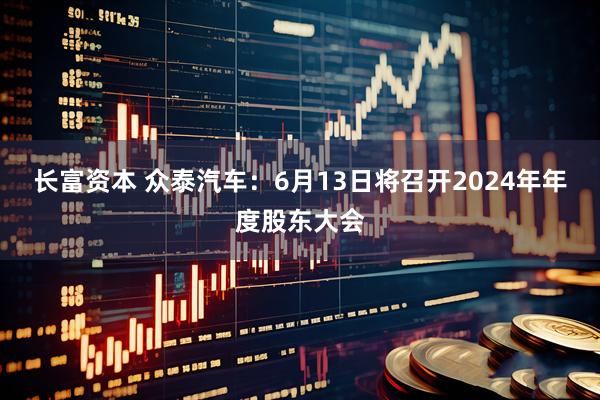 长富资本 众泰汽车：6月13日将召开2024年年度股东大会
