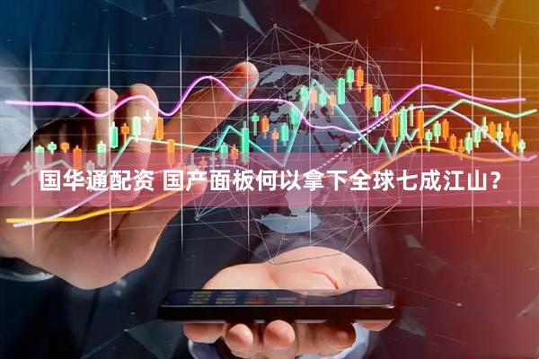 国华通配资 国产面板何以拿下全球七成江山？