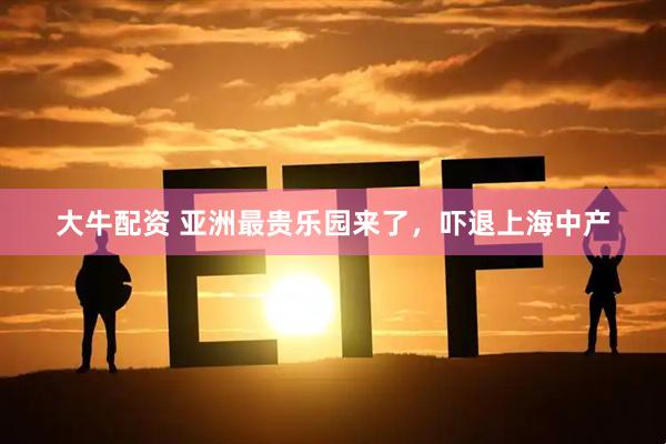 大牛配资 亚洲最贵乐园来了，吓退上海中产