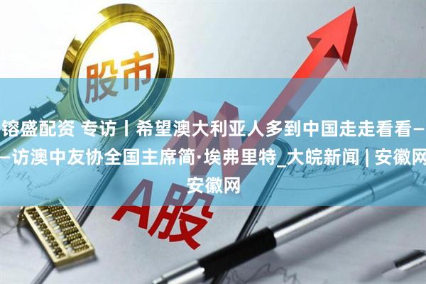 镕盛配资 专访丨希望澳大利亚人多到中国走走看看——访澳中友协全国主席简·埃弗里特_大皖新闻 | 安徽网