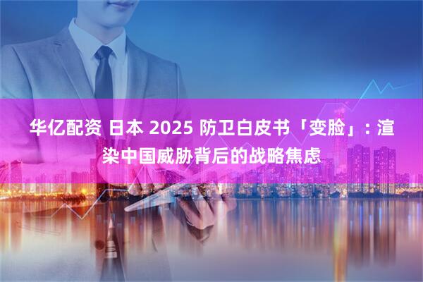 华亿配资 日本 2025 防卫白皮书「变脸」: 渲染中国威胁背后的战略焦虑