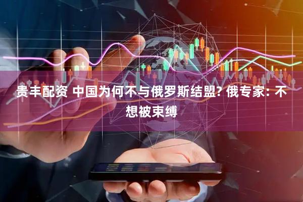 贵丰配资 中国为何不与俄罗斯结盟? 俄专家: 不想被束缚