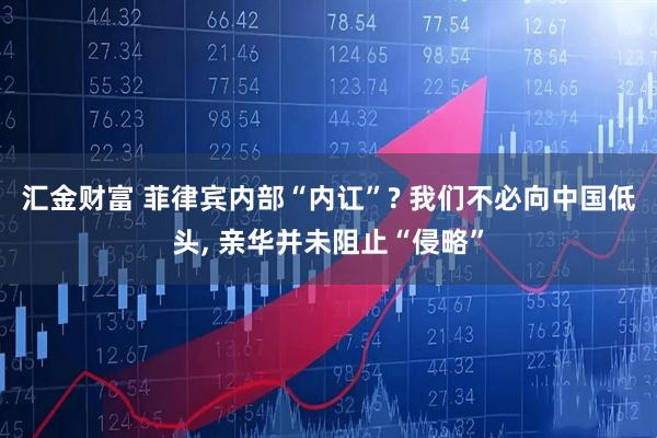 汇金财富 菲律宾内部“内讧”? 我们不必向中国低头, 亲华并未阻止“侵略”