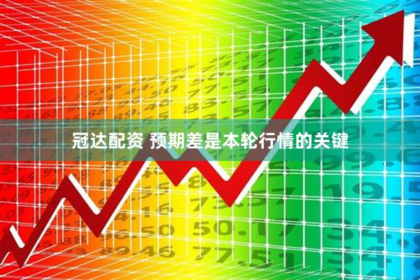 冠达配资 预期差是本轮行情的关键