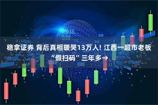 稳拿证券 背后真相暖哭13万人! 江西一超市老板“假扫码”三年多→