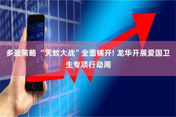 多盈策略 “灭蚊大战”全面铺开! 龙华开展爱国卫生专项行动周