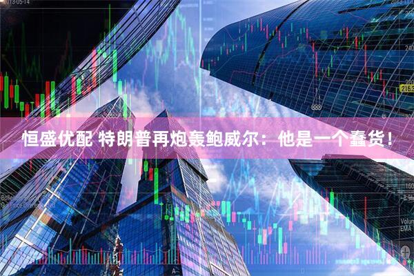 恒盛优配 特朗普再炮轰鲍威尔：他是一个蠢货！