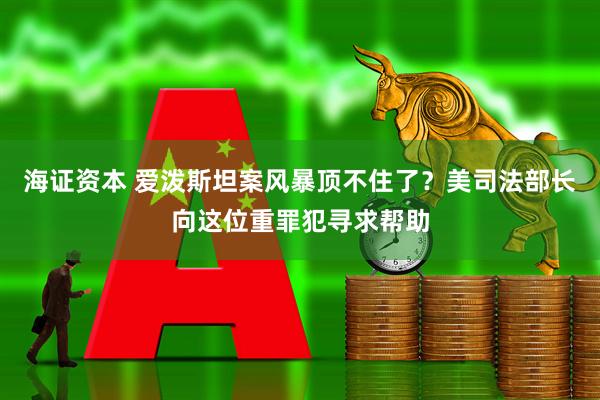 海证资本 爱泼斯坦案风暴顶不住了？美司法部长向这位重罪犯寻求帮助