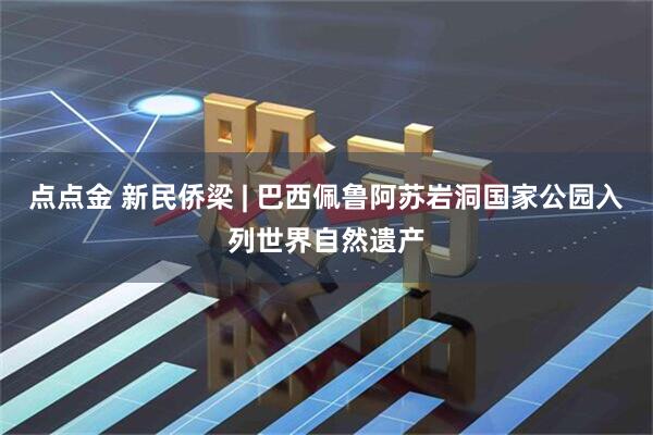 点点金 新民侨梁 | 巴西佩鲁阿苏岩洞国家公园入列世界自然遗产