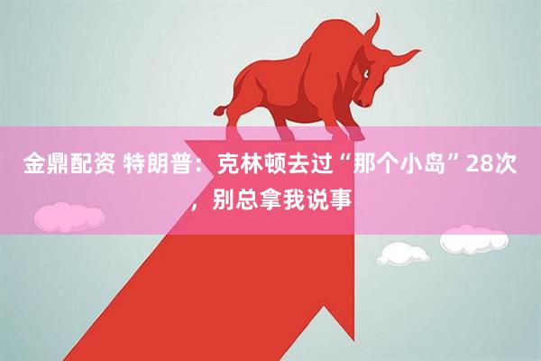 金鼎配资 特朗普：克林顿去过“那个小岛”28次，别总拿我说事