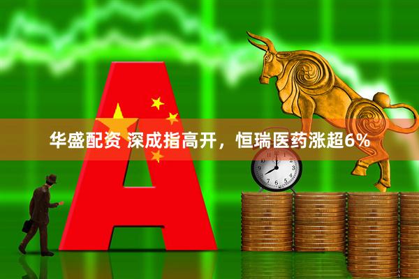 华盛配资 深成指高开，恒瑞医药涨超6%