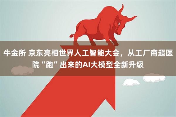 牛金所 京东亮相世界人工智能大会，从工厂商超医院“跑”出来的AI大模型全新升级