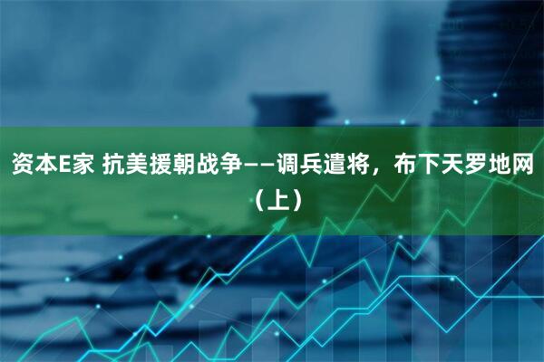 资本E家 抗美援朝战争——调兵遣将，布下天罗地网（上）