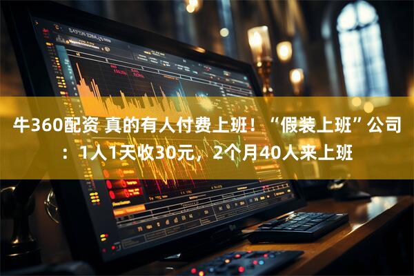 牛360配资 真的有人付费上班！“假装上班”公司：1人1天收30元，2个月40人来上班