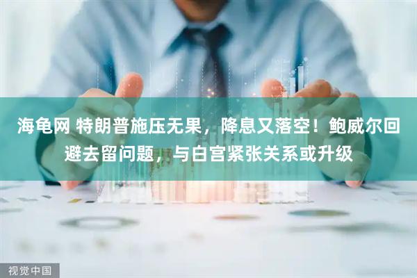海龟网 特朗普施压无果，降息又落空！鲍威尔回避去留问题，与白宫紧张关系或升级