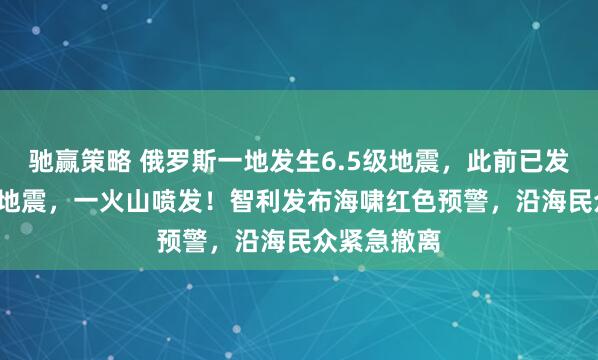 驰赢策略 俄罗斯一地发生6.5级地震，此前已发生8.7级大地震，一火山喷发！智利发布海啸红色预警，沿海民众紧急撤离
