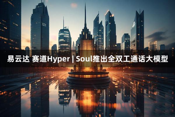 易云达 赛道Hyper | Soul推出全双工通话大模型