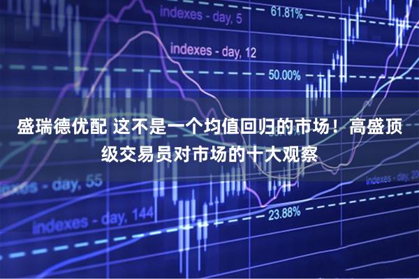 盛瑞德优配 这不是一个均值回归的市场！高盛顶级交易员对市场的十大观察