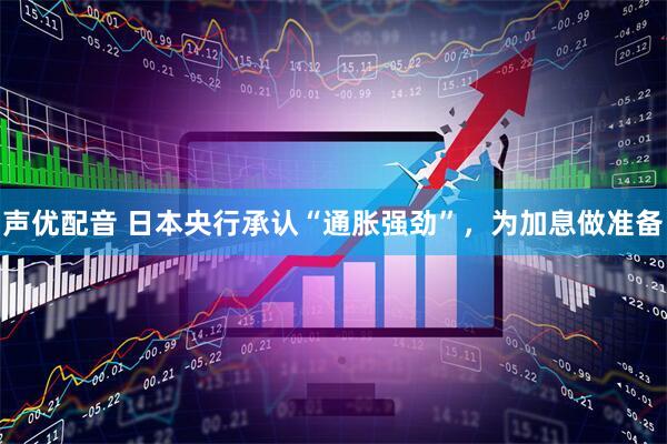 声优配音 日本央行承认“通胀强劲”，为加息做准备