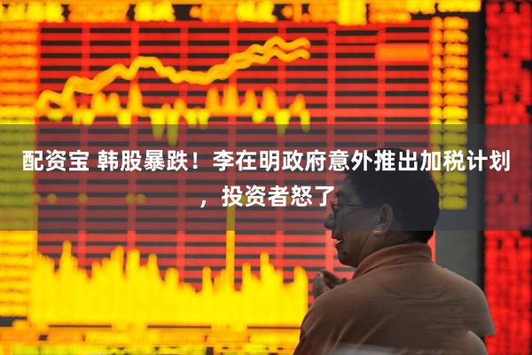 配资宝 韩股暴跌！李在明政府意外推出加税计划，投资者怒了