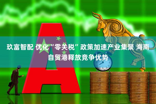 玖富智配 优化“零关税”政策加速产业集聚 海南自贸港释放竞争优势