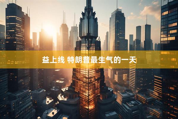 益上线 特朗普最生气的一天