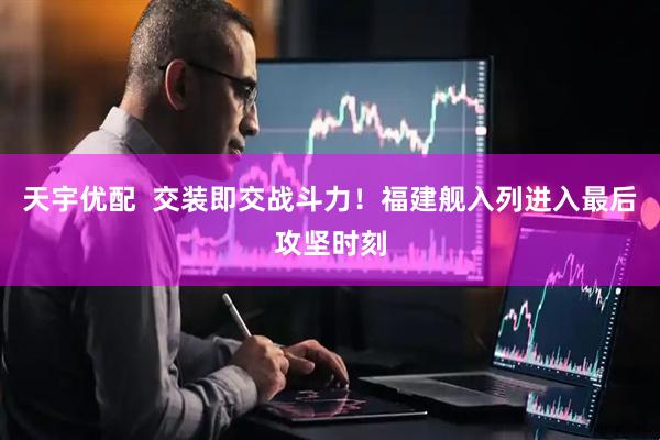 天宇优配  交装即交战斗力！福建舰入列进入最后攻坚时刻