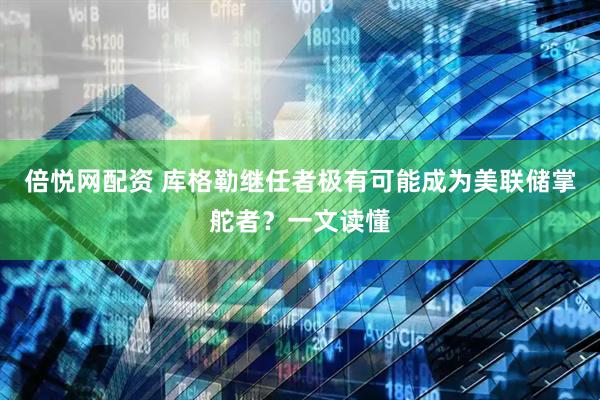 倍悦网配资 库格勒继任者极有可能成为美联储掌舵者？一文读懂