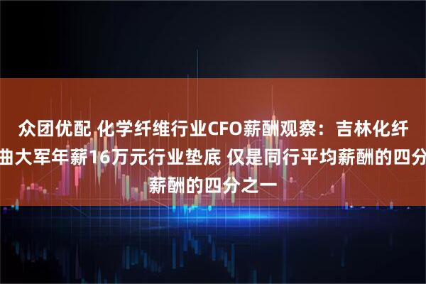 众团优配 化学纤维行业CFO薪酬观察：吉林化纤CFO曲大军年薪16万元行业垫底 仅是同行平均薪酬的四分之一