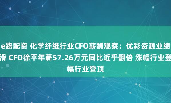 e路配资 化学纤维行业CFO薪酬观察：优彩资源业绩下滑 CFO徐平年薪57.26万元同比近乎翻倍 涨幅行业登顶